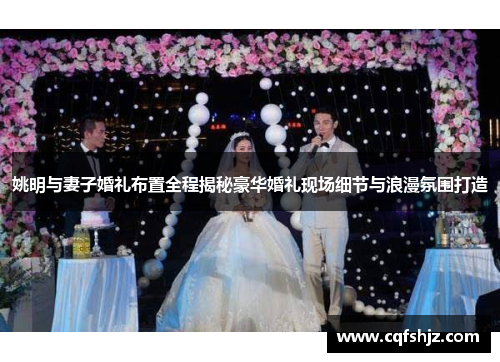 姚明与妻子婚礼布置全程揭秘豪华婚礼现场细节与浪漫氛围打造